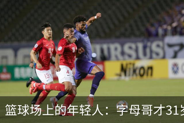 篮球场上的年轻人：字母哥才31岁，别急着下葬！